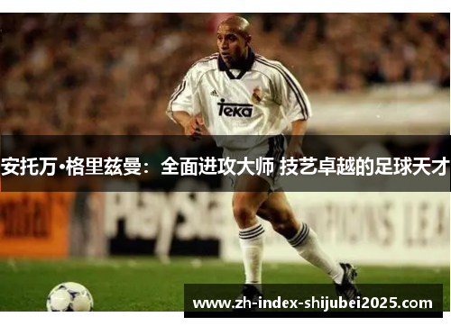 安托万·格里兹曼：全面进攻大师 技艺卓越的足球天才