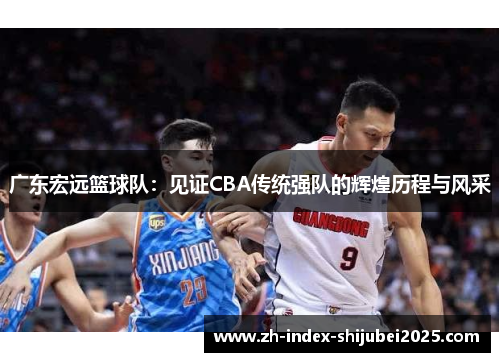 广东宏远篮球队：见证CBA传统强队的辉煌历程与风采