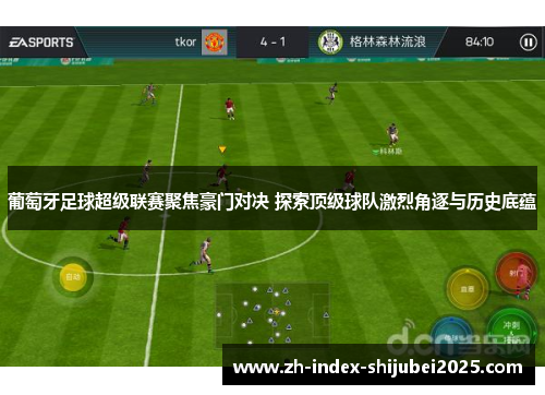 葡萄牙足球超级联赛聚焦豪门对决 探索顶级球队激烈角逐与历史底蕴
