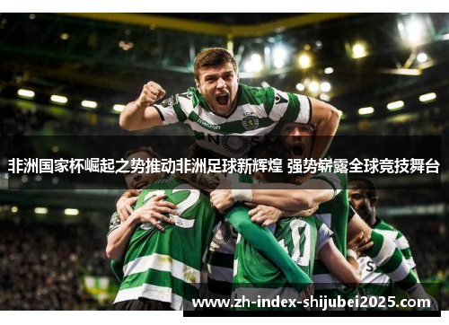 非洲国家杯崛起之势推动非洲足球新辉煌 强势崭露全球竞技舞台