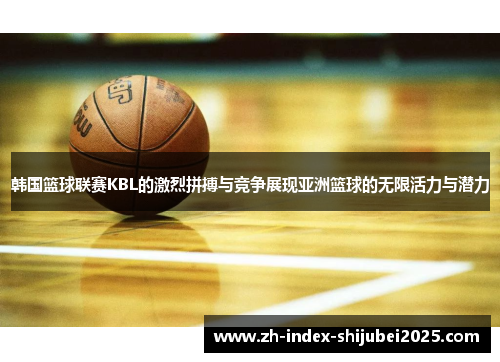 韩国篮球联赛KBL的激烈拼搏与竞争展现亚洲篮球的无限活力与潜力