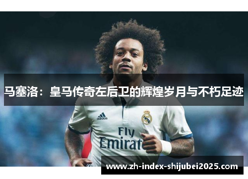 马塞洛：皇马传奇左后卫的辉煌岁月与不朽足迹