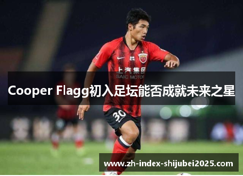 Cooper Flagg初入足坛能否成就未来之星