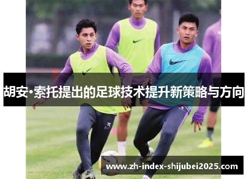 胡安·索托提出的足球技术提升新策略与方向