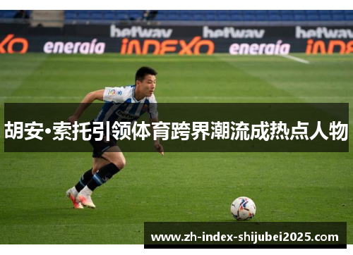 胡安·索托引领体育跨界潮流成热点人物