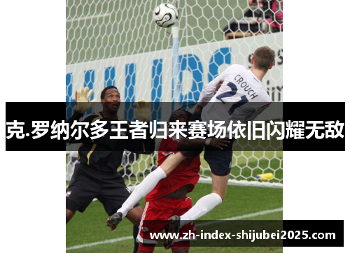 克.罗纳尔多王者归来赛场依旧闪耀无敌