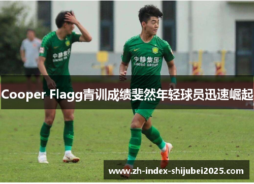 Cooper Flagg青训成绩斐然年轻球员迅速崛起