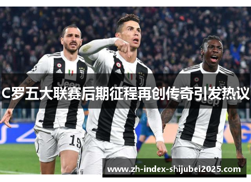 C罗五大联赛后期征程再创传奇引发热议