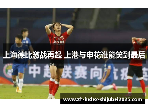 上海德比激战再起 上港与申花谁能笑到最后