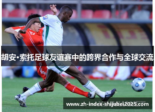 胡安·索托足球友谊赛中的跨界合作与全球交流