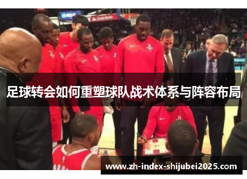 足球转会如何重塑球队战术体系与阵容布局