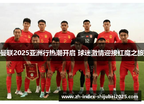 曼联2025亚洲行热潮开启 球迷激情迎接红魔之旅