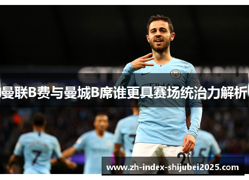 曼联B费与曼城B席谁更具赛场统治力解析