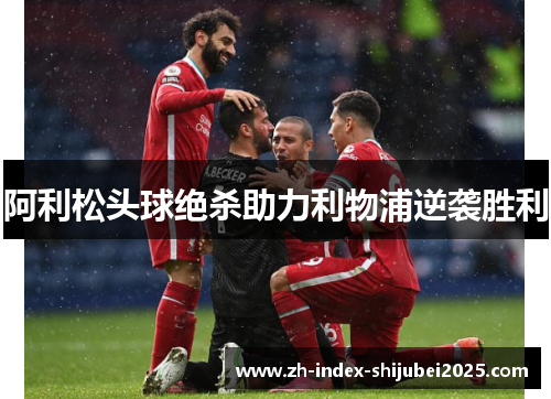 阿利松头球绝杀助力利物浦逆袭胜利