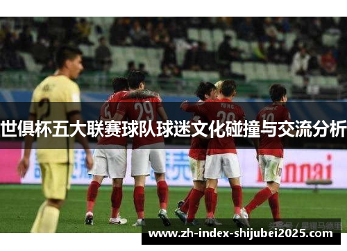 世俱杯五大联赛球队球迷文化碰撞与交流分析