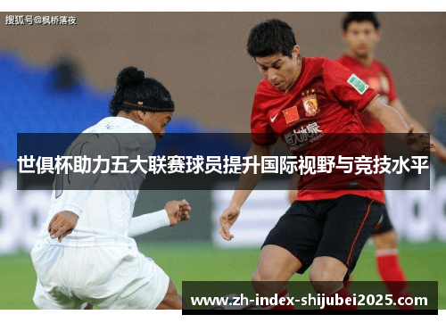 世俱杯助力五大联赛球员提升国际视野与竞技水平