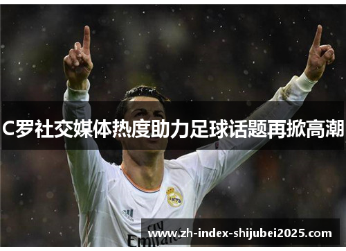 C罗社交媒体热度助力足球话题再掀高潮