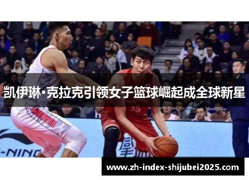 凯伊琳·克拉克引领女子篮球崛起成全球新星