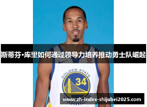 斯蒂芬·库里如何通过领导力培养推动勇士队崛起