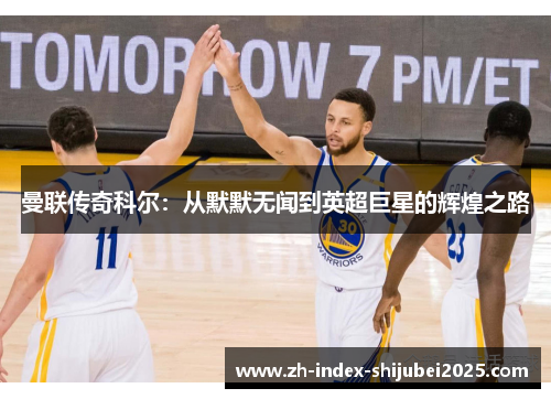 曼联传奇科尔：从默默无闻到英超巨星的辉煌之路