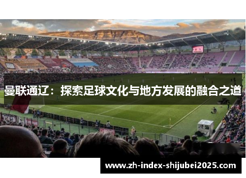 曼联通辽：探索足球文化与地方发展的融合之道