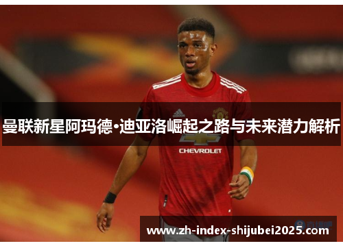 曼联新星阿玛德·迪亚洛崛起之路与未来潜力解析